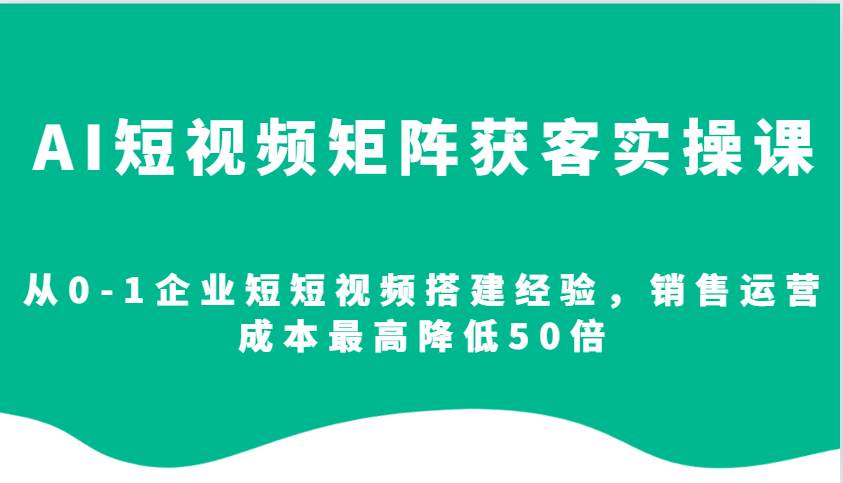 企业AI短视频矩阵获客实操课：从0-1搭建指南，销售运营成本直降50倍