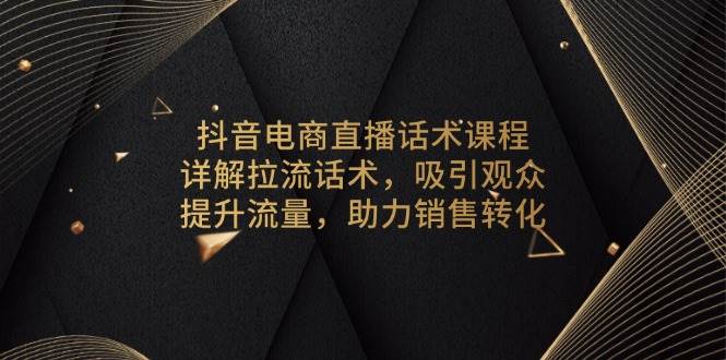抖音电商直播话术课程：详解拉流话术技巧，3招吸引观众停留，提升流量助力销售转化翻倍