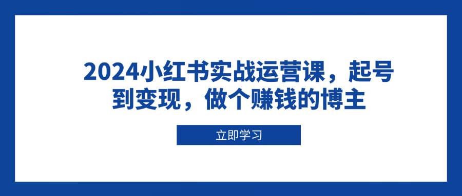 2024小红书实战运营课：从0起号到变现全流程，手把手教你做赚钱博主