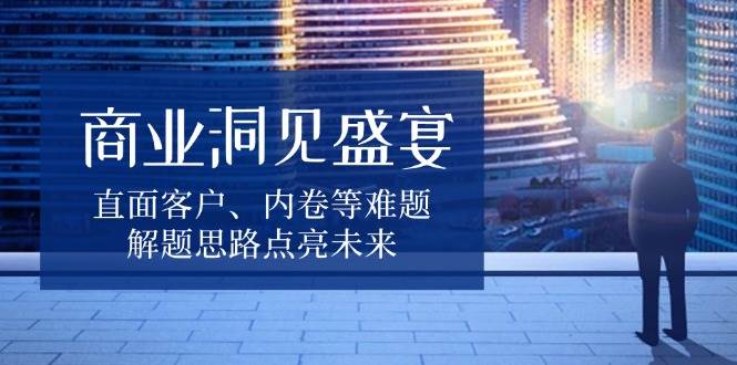 商业洞察：破解客户难题与内卷困局，解题思路点亮未来增长