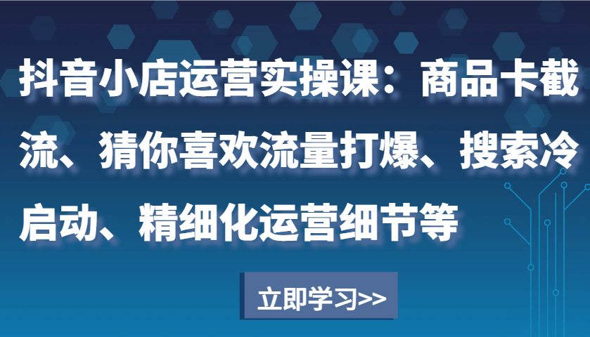 抖音小店运营实操指南：商品卡截流、猜你喜欢流量打爆、搜索冷启动与精细化运营全攻略