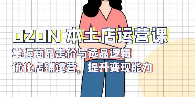 OZON本土店运营课：掌握选品逻辑与定价策略，优化运营提升店铺变现能力