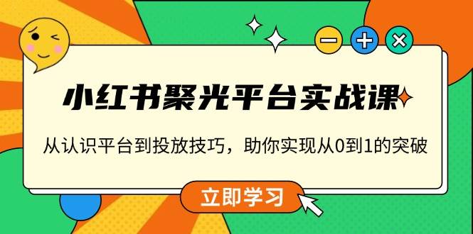 小红书聚光平台实战课：新手从0到1，认识平台+投放技巧全掌握，快速突破