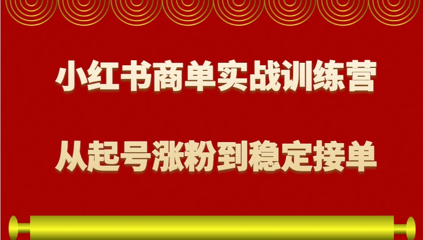 新手必看！小红书商单实战营：从0到1起号涨粉，稳定接单变现全攻略