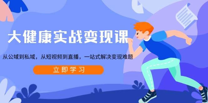 大健康实战变现课：公域私域+短视频直播全攻略，一站式解决变现难题