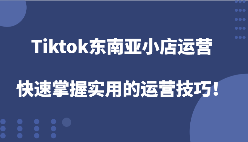 TikTok东南亚小店运营：新手快速掌握实用技巧，从0到1提升流量与转化