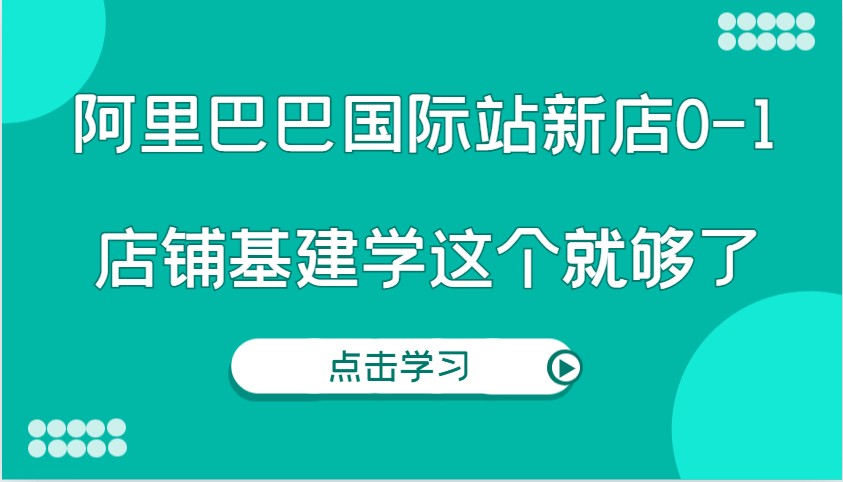阿里巴巴国际站新店0-1：新手实操店铺基建全攻略，从零搭建一篇搞定