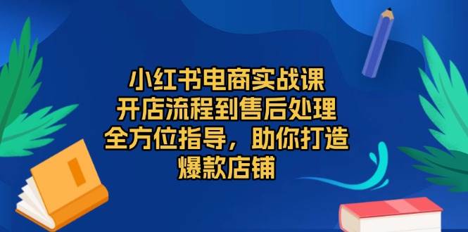 小红书电商实战课：开店流程到售后处理全指导，全方位助你打造爆款店铺