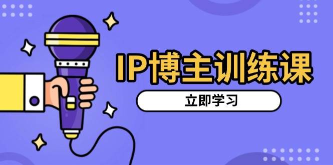 IP博主训练课：新手定位账号+推荐热门赛道+搭建涨粉架构+拍吸粉视频，从0到1涨粉秘籍