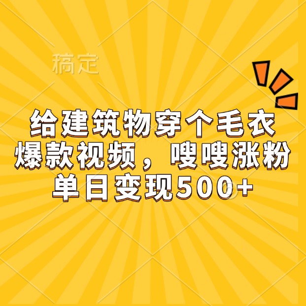 给建筑物穿毛衣：爆款视频涨粉秘籍，单日变现500+实操攻略