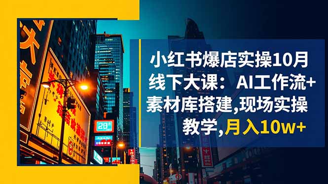 10月小红书爆店线下实操课：AI工作流+素材库搭建，现场教学月入10w+方法