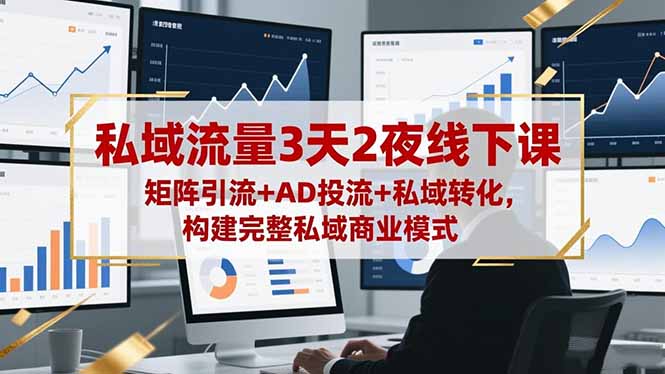 私域流量3天2夜线下课：矩阵引流+AD投流+私域转化，构建完整私域商业模式