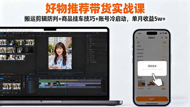 带货实战课：搬运剪辑防判+商品挂车技巧+账号冷启动，单月收益5w+