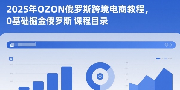 2025年OZON俄罗斯跨境电商：0基础从0到1掘金实战全攻略