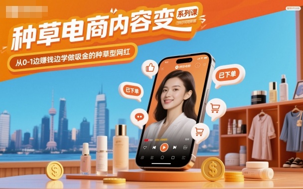 新手从0-1学种草电商内容变现：边赚钱边练，打造吸金种草网红系列课