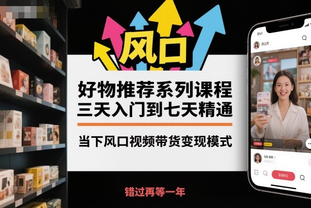 【好物推荐课程】3天入门7天精通！当下风口视频带货变现模式，小白快速上手