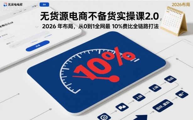 无货源电商从0到1不备货实操课2.0：2026年布局，全网最低10%费比全链路打法【更新中】