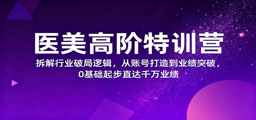 医美高阶特训营：0基础起步，拆解账号打造到千万业绩的破局逻辑