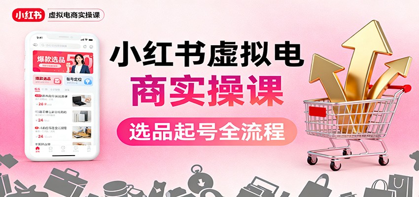 小红书虚拟电商保姆级实操课：从0到1掌握选品起号+AI内容创作+店铺运营+引流私域+自动化发笔记