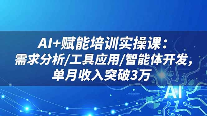 AI+培训实操课：从需求分析到智能体开发，工具应用全流程，单月收入突破3万实战指南