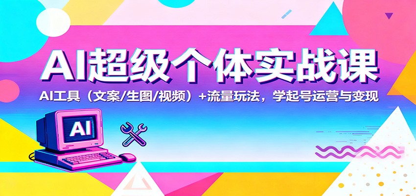 【AI超级个体实战课】AI工具（文案/生图/视频）+流量玩法，从0到1学会起号运营与变现