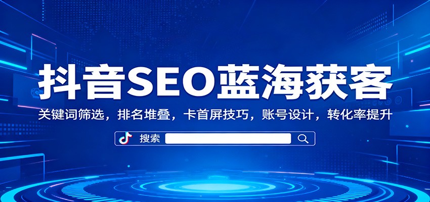 抖音SEO蓝海获客：关键词筛选、排名堆叠、卡首屏、账号设计、转化率提升全攻略