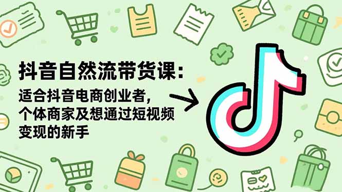 抖音自然流带货课：电商创业者、个体商家、短视频新手从0到1实操指南