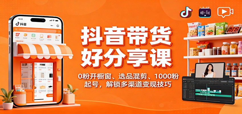 抖音带货好物分享课：新手0粉开橱窗+选品混剪技巧，1000粉起号解锁多渠道变现