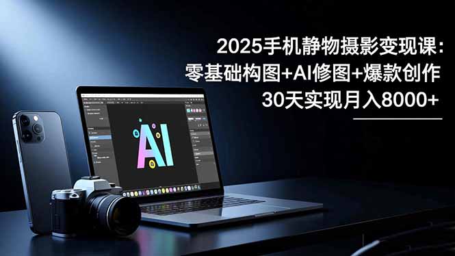2025手机静物摄影变现课：零基础学构图+AI修图+爆款创作，30天带你月入8千+
