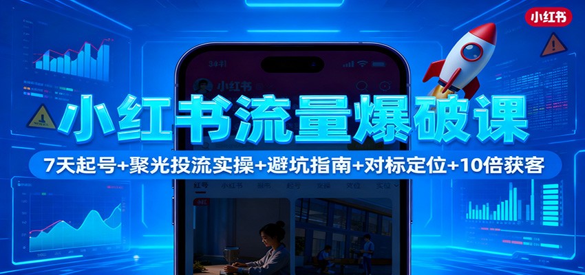 小红书流量爆破课：7天快速起号+聚光投流实操+避坑指南+精准对标定位，10倍获客秘籍