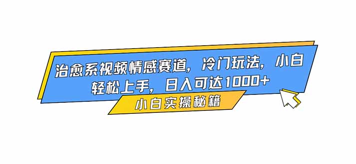 治愈系视频情感赛道：小众冷门玩法，小白也能轻松做，日入1000+