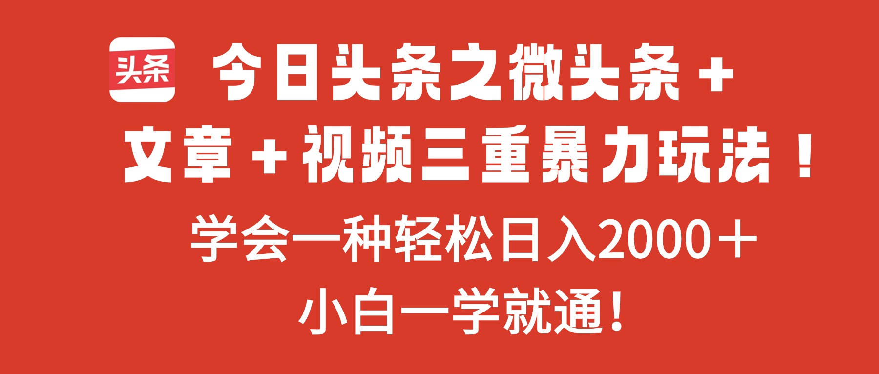 今日头条微头条+文章+视频三合一爆款玩法：零基础学会1种，轻松日入2000+