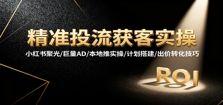 精准投流获客实操：小红书聚光/巨量AD/本地推全平台计划搭建与出价转化技巧详解