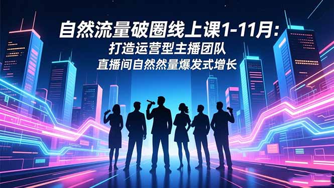1-11月自然流量破圈线上课：运营型主播团队打造，直播间自然流量爆发式增长