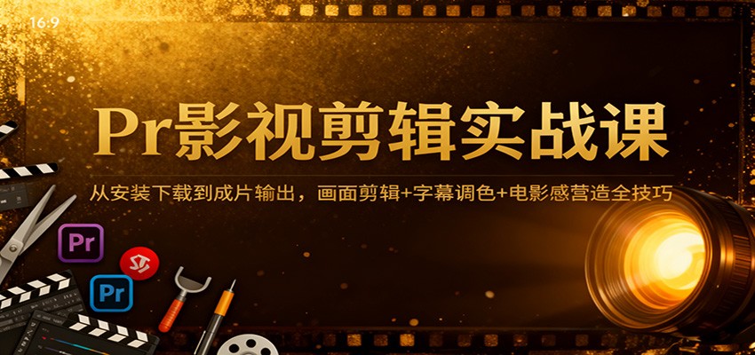 Pr影视剪辑实战课：从安装下载到成片输出全流程，画面剪辑+字幕调色+电影感营造技巧详解