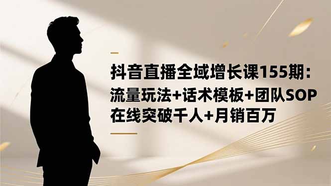 抖音直播全域增长课155期：流量玩法+话术模板+团队SOP，在线突破千人+