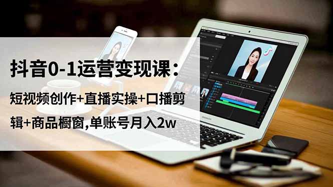 抖音0-1运营变现课：短视频创作+直播实操+口播剪辑+橱窗运营，手把手教你单账号月入2w+