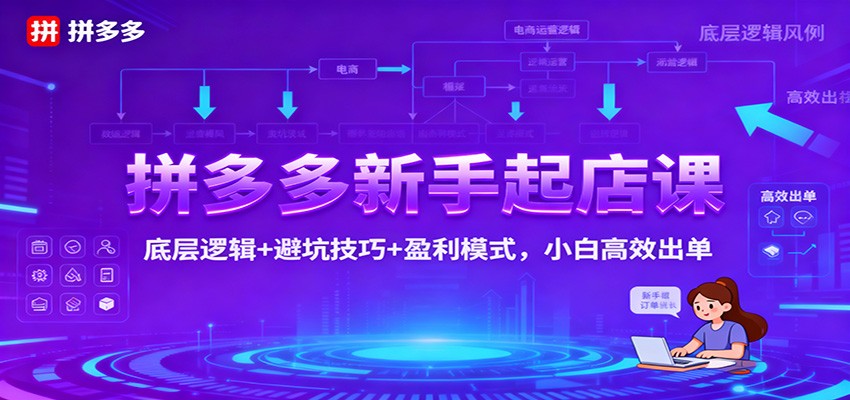 拼多多新手起店：底层逻辑拆解+避坑指南+盈利模式全攻略，小白快速高效出单秘籍