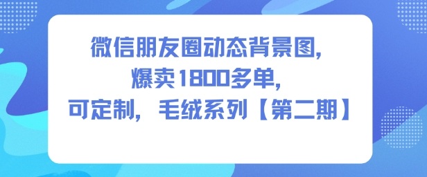 微信朋友圈动态背景图毛绒系列第二期：爆卖1800+单！可定制专属热卖款
