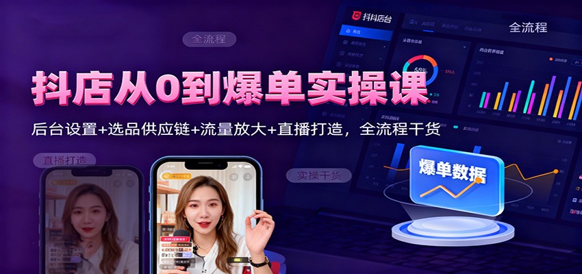抖店从0到爆单：后台设置+选品供应链+流量放大+直播打造全流程实操干货