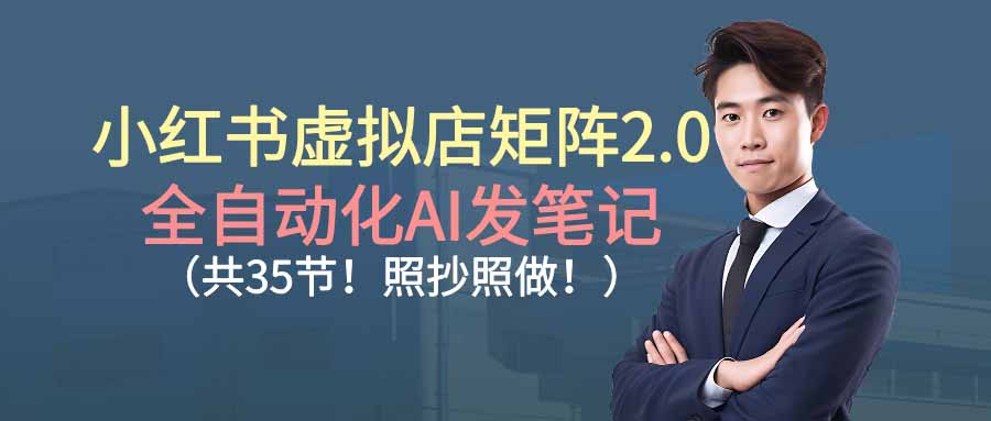 小红书虚拟店矩阵2.0：全自动化AI发笔记，35节手把手实操课（照抄照做落地）