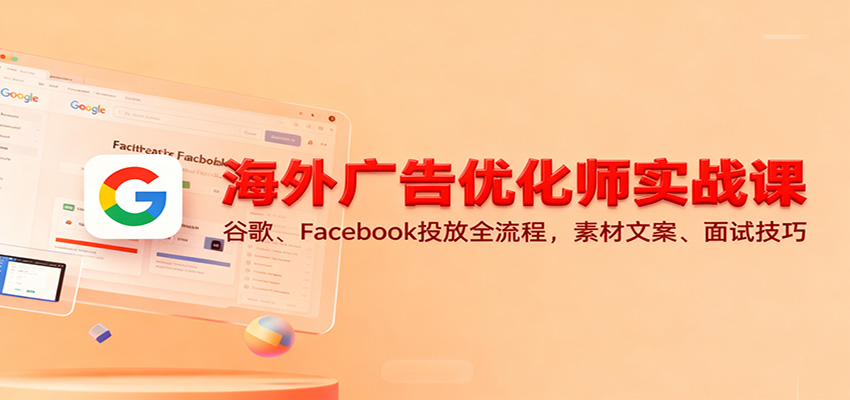 【海外广告优化师实战课】谷歌+Facebook投放全流程，素材文案与面试技巧全攻略