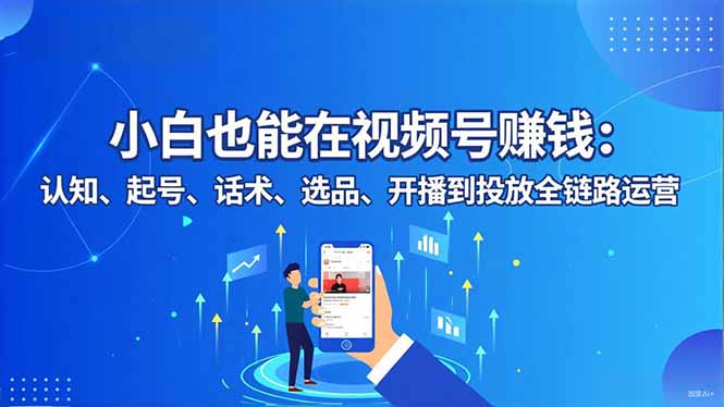 视频号赚钱小白全攻略：从认知、起号、话术、选品到开播投放的全链路运营指南