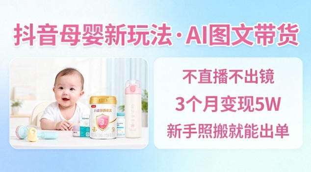 抖音母婴赛道新玩法：AI图文带货3个月变现5W，新手不用直播照搬出单