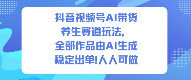 抖音视频号AI带货养生赛道：1500条AI生成作品出2W+单，人人可复制的变现玩法