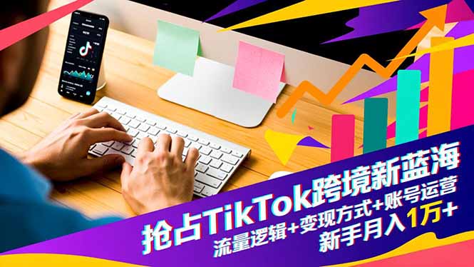 新手TikTok跨境从0到1：流量逻辑拆解+账号运营技巧+3大变现方式，月入1万+实战指南
