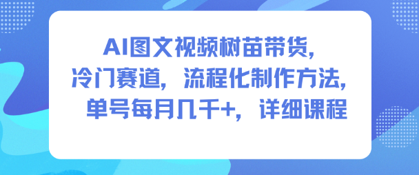 AI图文视频树苗带货：冷门赛道单号每月几K，流程化制作详细课程