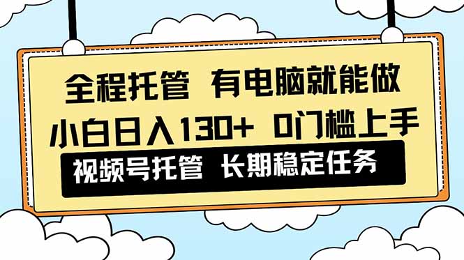 小白必学！视频号0门槛全程托管实操，解放双手日入130+