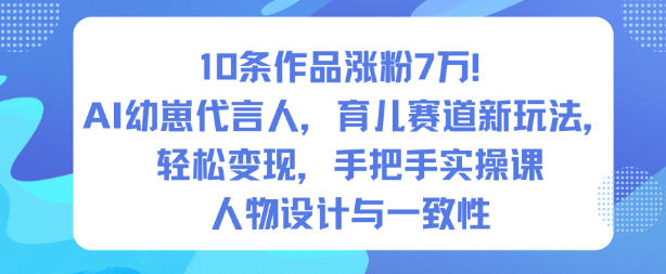 10条作品涨粉7W！AI幼崽代言育儿新玩法，轻松变现手把手实操课  
AI幼崽代言人怎么做？10条作品涨粉7W，育儿赛道轻松变现实操课  
育儿赛道新玩法！AI幼崽代言10条作品涨粉7W，手把手教你轻松变现  
零基础也能做！AI幼崽代言人，10条作品涨粉7W，育儿变现实操指南  
保姆级实操！AI幼崽代言育儿新玩法，10条作品涨粉7W轻松变现  
10条作品涨粉7W！AI幼崽代言育儿赛道，轻松变现手把手教程  
育儿赛道新思路：AI幼崽代言人，10条作品涨粉7W，轻松变现实操课  
AI幼崽代言怎么玩？10条作品涨粉7W，育儿新玩法轻松变现手把手课  
抓住育儿新风口！AI幼崽代言人，10条作品涨粉7W，轻松变现实操指南  
手把手实操课！AI幼崽代言育儿新玩法，10条作品涨粉7W轻松变现