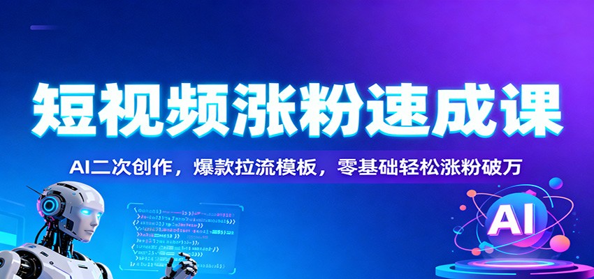 零基础短视频涨粉速成课：AI二次创作+爆款拉流模板，轻松涨粉破万